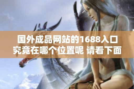 国外成品网站的1688入口究竟在哪个位置呢 请看下面的详细介绍