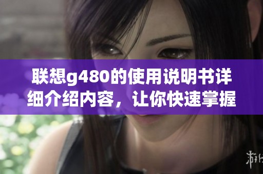 联想g480的使用说明书详细介绍内容，让你快速掌握所有功能与操作