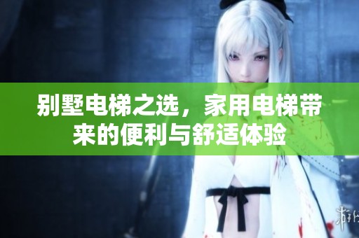 别墅电梯之选，家用电梯带来的便利与舒适体验