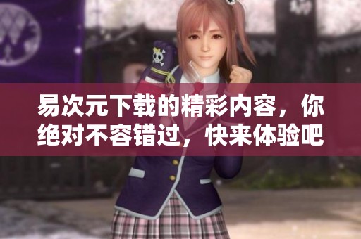 易次元下载的精彩内容，你绝对不容错过，快来体验吧！