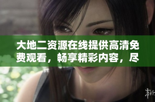 大地二资源在线提供高清免费观看，畅享精彩内容，尽在这里！