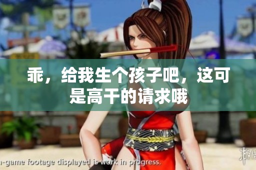 乖，给我生个孩子吧，这可是高干的请求哦