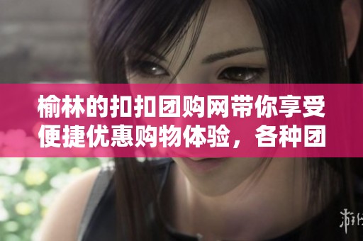 榆林的扣扣团购网带你享受便捷优惠购物体验，各种团购任你选择
