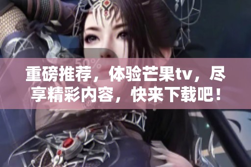 重磅推荐，体验芒果tv，尽享精彩内容，快来下载吧！