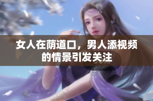 女人在荫道口，男人添视频的情景引发关注