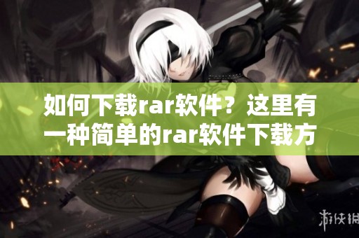 如何下载rar软件？这里有一种简单的rar软件下载方法供您参考。
