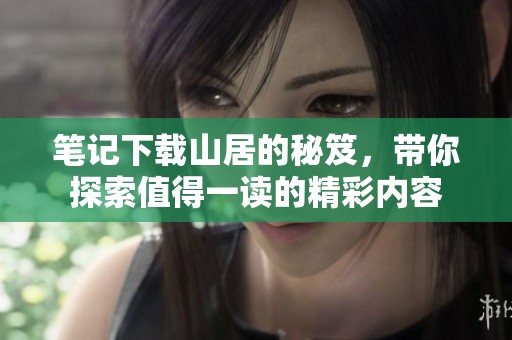 笔记下载山居的秘笈，带你探索值得一读的精彩内容