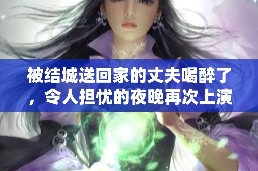 被结城送回家的丈夫喝醉了，令人担忧的夜晚再次上演