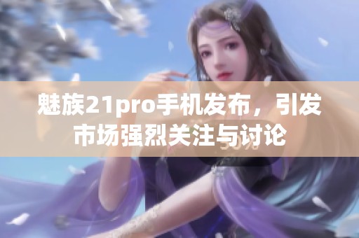 魅族21pro手机发布，引发市场强烈关注与讨论