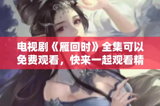 电视剧《雁回时》全集可以免费观看，快来一起观看精彩剧情吧