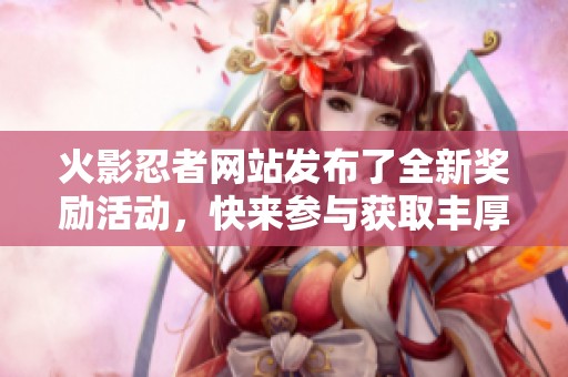 火影忍者网站发布了全新奖励活动，快来参与获取丰厚奖励吧！