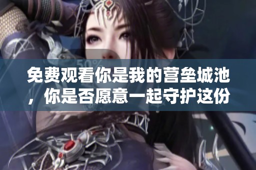 免费观看你是我的营垒城池，你是否愿意一起守护这份情感？