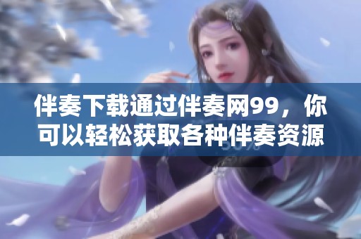伴奏下载通过伴奏网99，你可以轻松获取各种伴奏资源