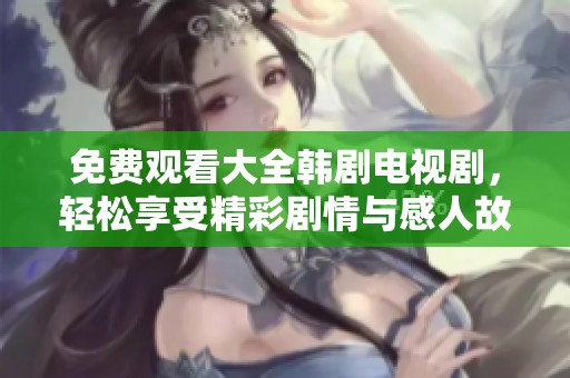 免费观看大全韩剧电视剧，轻松享受精彩剧情与感人故事