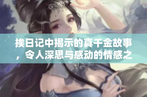 挨日记中揭示的真千金故事，令人深思与感动的情感之旅