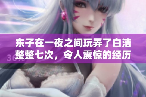 东子在一夜之间玩弄了白洁整整七次，令人震惊的经历引发热议