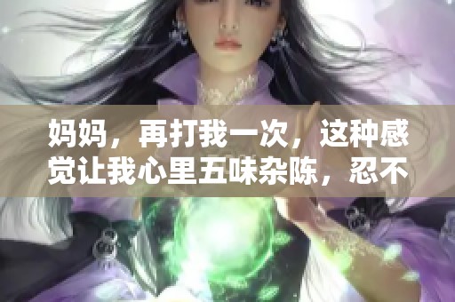 妈妈，再打我一次，这种感觉让我心里五味杂陈，忍不住想说些什么