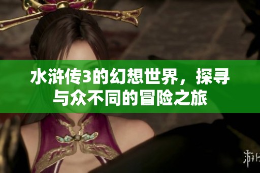 水浒传3的幻想世界，探寻与众不同的冒险之旅