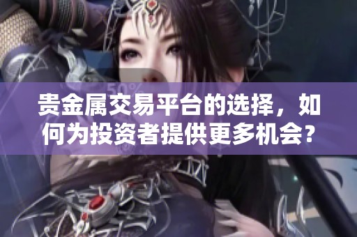 贵金属交易平台的选择，如何为投资者提供更多机会？
