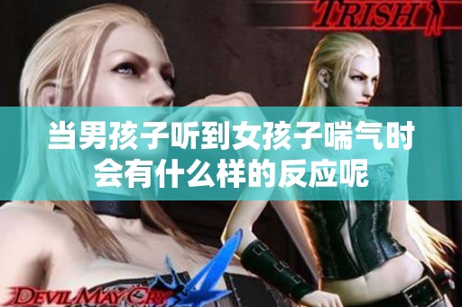 当男孩子听到女孩子喘气时会有什么样的反应呢