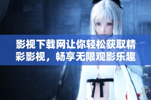 影视下载网让你轻松获取精彩影视，畅享无限观影乐趣的首选平台