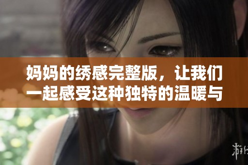 妈妈的绣感完整版，让我们一起感受这种独特的温暖与情感。
