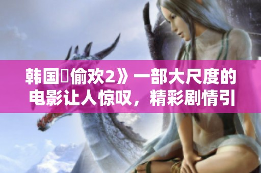韩国巜偷欢2》一部大尺度的电影让人惊叹，精彩剧情引人入胜。