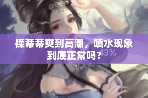 揉蒂蒂爽到高潮，喷水现象到底正常吗？