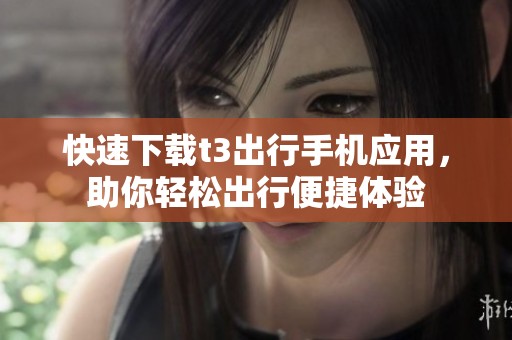 快速下载t3出行手机应用，助你轻松出行便捷体验