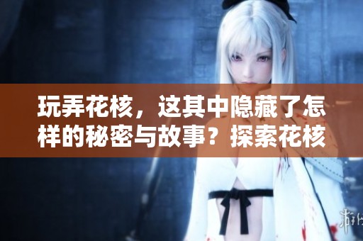 玩弄花核，这其中隐藏了怎样的秘密与故事？探索花核的奥秘，感受它的魅力。