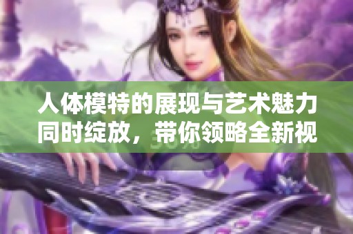 人体模特的展现与艺术魅力同时绽放，带你领略全新视角的美感