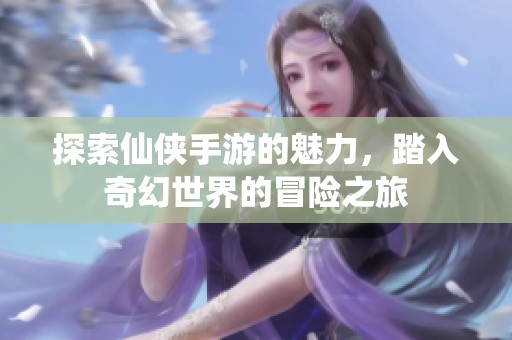 探索仙侠手游的魅力，踏入奇幻世界的冒险之旅
