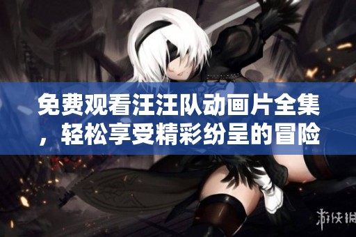 免费观看汪汪队动画片全集，轻松享受精彩纷呈的冒险故事