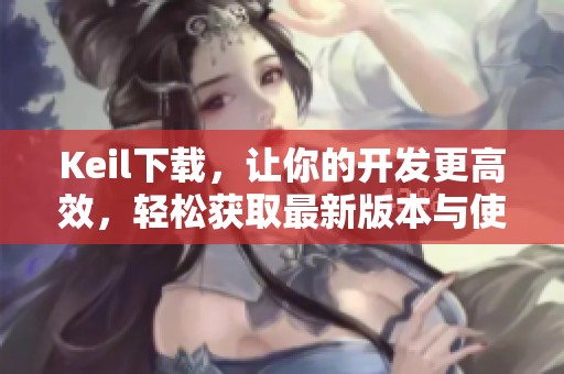 Keil下载，让你的开发更高效，轻松获取最新版本与使用方法
