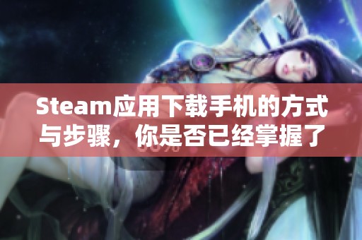 Steam应用下载手机的方式与步骤，你是否已经掌握了呢