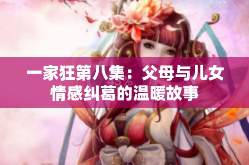 一家狂第八集：父母与儿女情感纠葛的温暖故事
