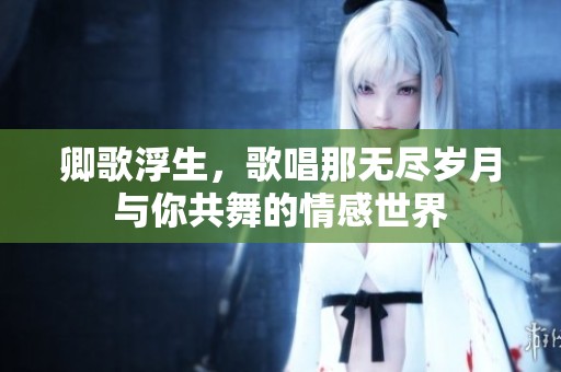 卿歌浮生，歌唱那无尽岁月与你共舞的情感世界