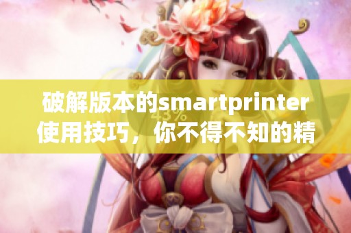 破解版本的smartprinter使用技巧，你不得不知的精彩功能分析