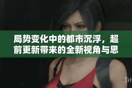 局势变化中的都市沉浮，超前更新带来的全新视角与思考