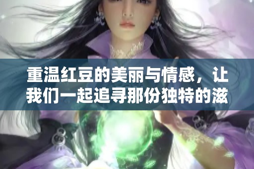 重温红豆的美丽与情感，让我们一起追寻那份独特的滋味