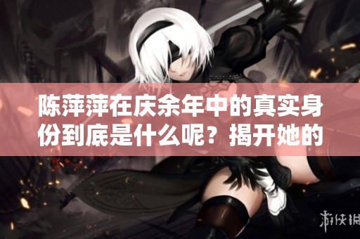 陈萍萍在庆余年中的真实身份到底是什么呢？揭开她的秘密，值得一探究竟。