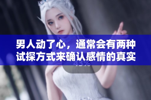 男人动了心，通常会有两种试探方式来确认感情的真实性。