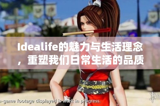 Idealife的魅力与生活理念，重塑我们日常生活的品质与体验