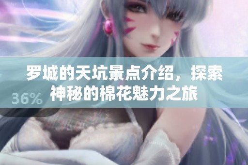 罗城的天坑景点介绍，探索神秘的棉花魅力之旅