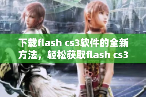 下载flash cs3软件的全新方法，轻松获取flash cs3软件下载途径！