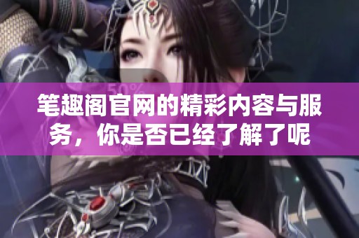 笔趣阁官网的精彩内容与服务，你是否已经了解了呢