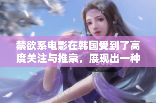 禁欲系电影在韩国受到了高度关注与推崇，展现出一种高级感引人入胜