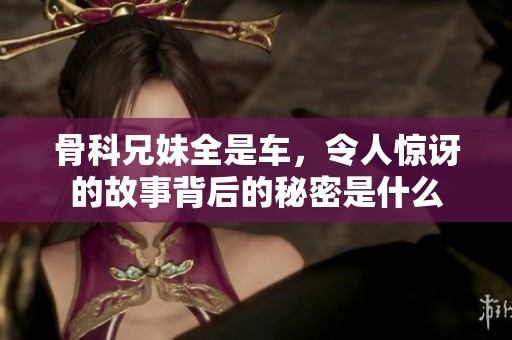 骨科兄妹全是车，令人惊讶的故事背后的秘密是什么