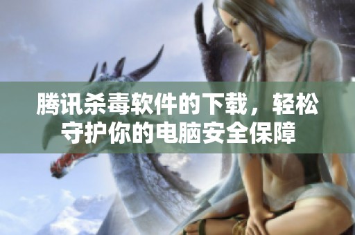 腾讯杀毒软件的下载，轻松守护你的电脑安全保障