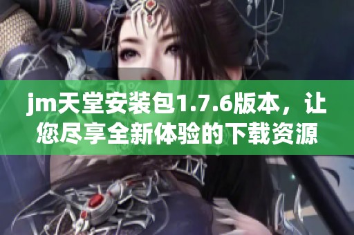 jm天堂安装包1.7.6版本，让您尽享全新体验的下载资源。